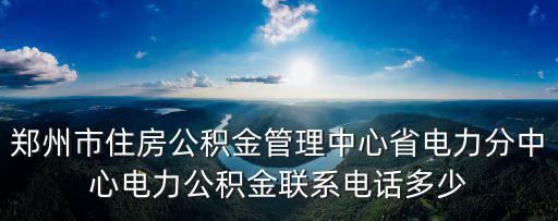 鄭州市住房公積金管理中心省電力分中心電力公積金聯系電話多少