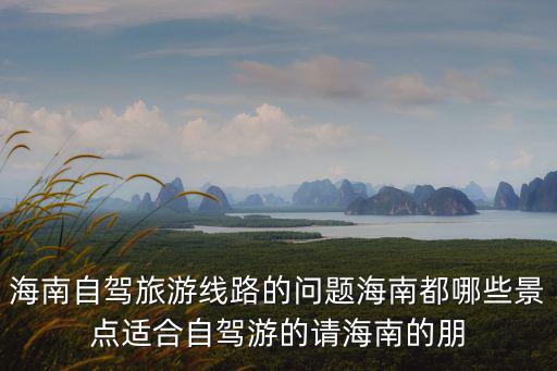 海南自駕，海南自駕游路線和值得玩的地方景點(diǎn)啊住宿啊一周左右時(shí)間