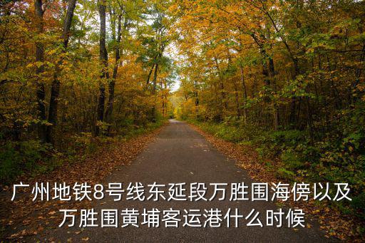 廣州地鐵8號線東延段萬勝圍海傍以及萬勝圍黃埔客運港什么時候