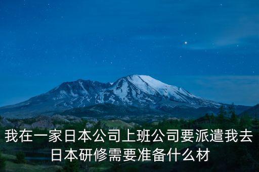 我在一家日本公司上班公司要派遣我去日本研修需要準備什么材