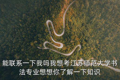 能聯系一下我嗎我想考江蘇師范大學書法專業想想你了解一下知識