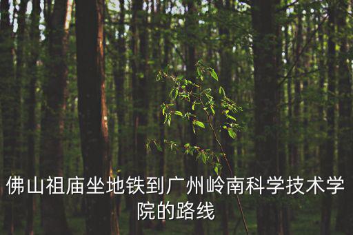 佛山祖廟坐地鐵到廣州嶺南科學(xué)技術(shù)學(xué)院的路線