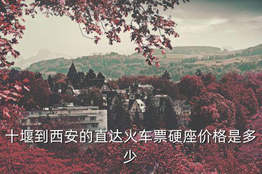 十堰到西安高鐵，十堰到西安的直達火車票硬座價格是多少