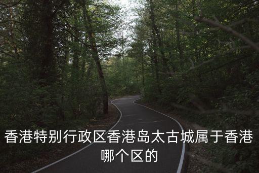 香港特別行政區香港島太古城屬于香港哪個區的