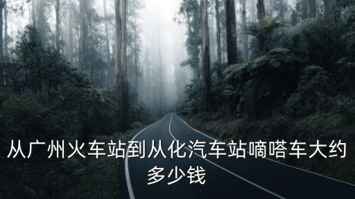 從廣州火車站到從化汽車站嘀嗒車大約多少錢
