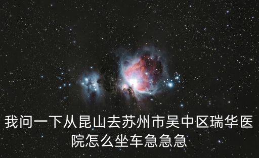 我問一下從昆山去蘇州市吳中區瑞華醫院怎么坐車急急急