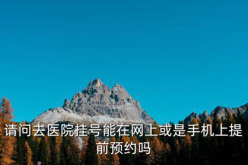 請問去醫(yī)院掛號能在網上或是手機上提前預約嗎