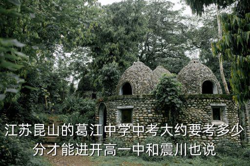 江蘇昆山的葛江中學中考大約要考多少分才能進開高一中和震川也說