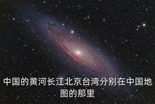 中國的黃河長江北京臺灣分別在中國地圖的那里