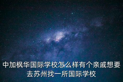 中加楓華國際學校怎么樣有個親戚想要去蘇州找一所國際學校
