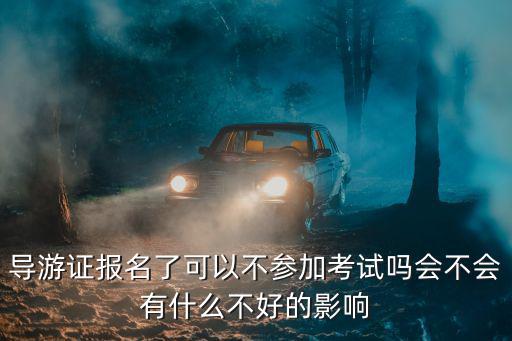 導游證報名了可以不參加考試嗎會不會有什么不好的影響