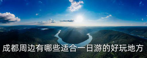 成都近郊一日游，成都周邊有哪些適合一日游的好玩地方