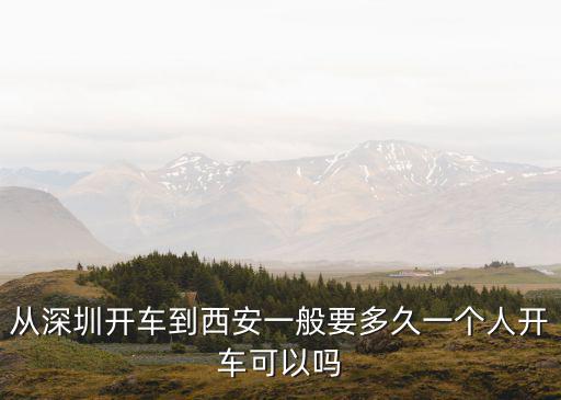 從深圳開車到西安一般要多久一個人開車可以嗎