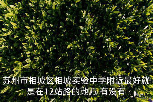 蘇州市相城區相城實驗中學附近最好就是在12站路的地方 有沒有