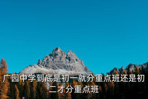 廣園中學，廣園中學到底是初一就分重點班還是初二才分重點班