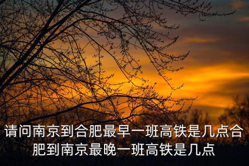 請問南京到合肥最早一班高鐵是幾點合肥到南京最晚一班高鐵是幾點