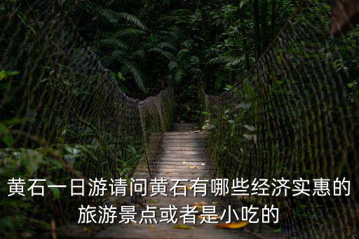 黃石一日游請問黃石有哪些經濟實惠的旅游景點或者是小吃的
