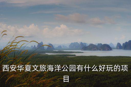西安華夏文旅海洋公園有什么好玩的項目