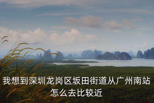 坂田街道，我想到深圳龍崗區坂田街道從廣州南站怎么去比較近
