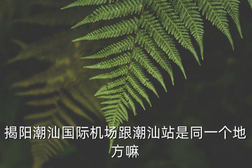 揭陽潮汕國際機(jī)場跟潮汕站是同一個地方嘛
