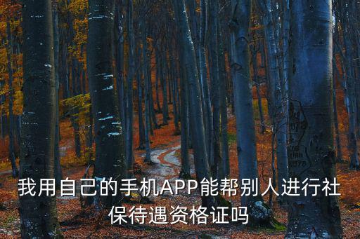 我用自己的手機APP能幫別人進行社保待遇資格證嗎