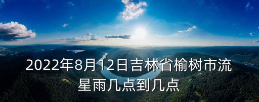 2022年8月12日吉林省榆樹市流星雨幾點到幾點
