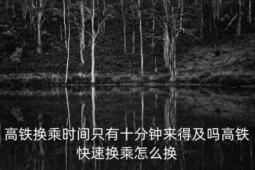 高鐵換乘時間只有十分鐘來得及嗎高鐵快速換乘怎么換