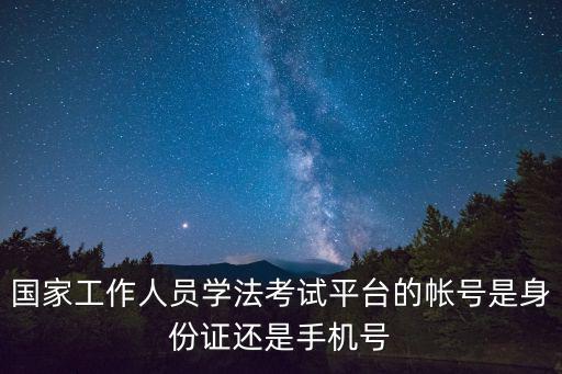 學法考試，國家工作人員學法考試平臺的帳號是身份證還是手機號
