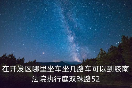 在開發區哪里坐車坐幾路車可以到膠南法院執行庭雙珠路52