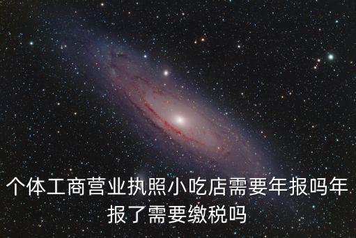 營(yíng)業(yè)執(zhí)照年報(bào)，個(gè)體工商營(yíng)業(yè)執(zhí)照小吃店需要年報(bào)嗎年報(bào)了需要繳稅嗎