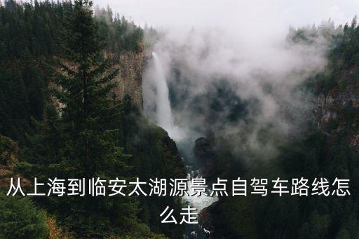 太湖源風景區，從上海到臨安太湖源景點自駕車路線怎么走