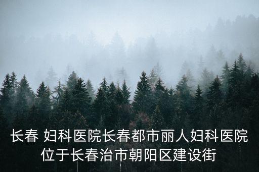 長(zhǎng)春 婦科醫(yī)院長(zhǎng)春都市麗人婦科醫(yī)院位于長(zhǎng)春治市朝陽區(qū)建設(shè)街