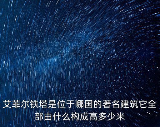 埃菲爾鐵塔，艾菲爾鐵塔是位于哪國的著名建筑它全部由什么構(gòu)成高多少米