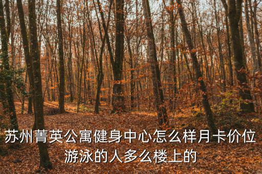 蘇州菁英公寓健身中心怎么樣月卡價位游泳的人多么樓上的