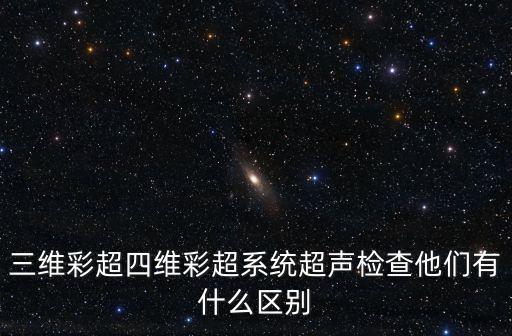 產檢三維四維，產檢測三維與四維有什么區別