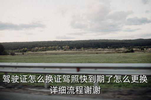 駕駛證怎么換證駕照快到期了怎么更換詳細流程謝謝