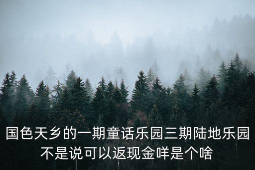 國色天鄉的一期童話樂園三期陸地樂園不是說可以返現金咩是個啥