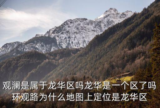 觀瀾是屬于龍華區嗎龍華是一個區了嗎環觀路為什么地圖上定位是龍華區