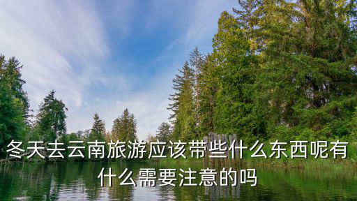 冬天去云南旅游應該帶些什么東西呢有什么需要注意的嗎