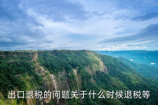 出口退稅的問題關于什么時候退稅等