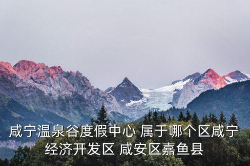 咸寧溫泉谷度假中心 屬于哪個(gè)區(qū)咸寧經(jīng)濟(jì)開發(fā)區(qū) 咸安區(qū)嘉魚縣
