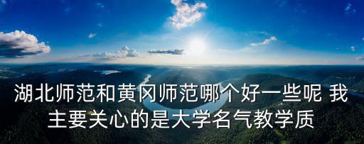 黃岡師范，湖北師范和黃岡師范哪個好一些呢 我主要關心的是大學名氣教學質