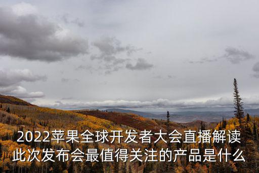 2022蘋果全球開發(fā)者大會(huì)直播解讀此次發(fā)布會(huì)最值得關(guān)注的產(chǎn)品是什么