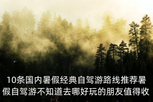 10條國內暑假經典自駕游路線推薦暑假自駕游不知道去哪好玩的朋友值得收