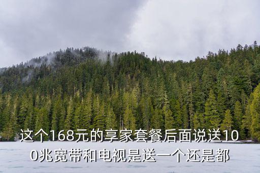 這個168元的享家套餐后面說送100兆寬帶和電視是送一個還是都
