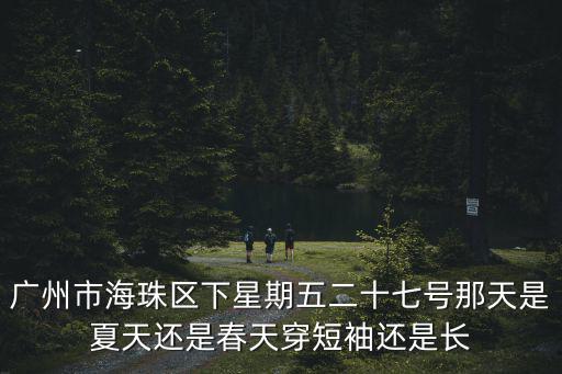 廣州市海珠區下星期五二十七號那天是夏天還是春天穿短袖還是長