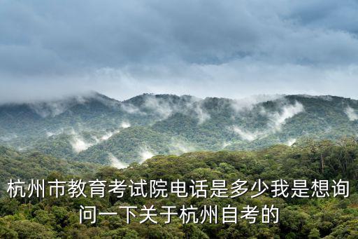 杭州市教育考試院電話是多少我是想詢問一下關于杭州自考的