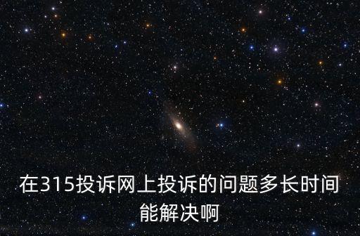 在315投訴網上投訴的問題多長時間能解決啊