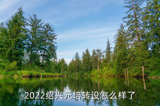 紹興文理學(xué)院元培學(xué)院，2022紹興元培轉(zhuǎn)設(shè)怎么樣了