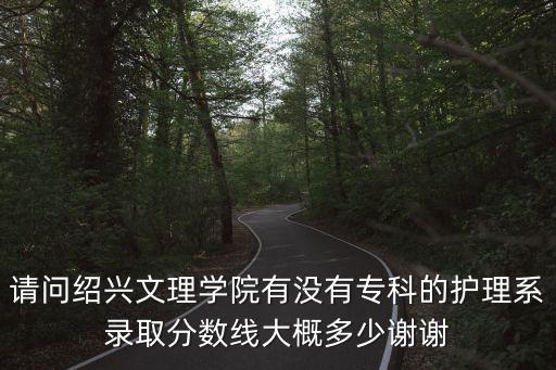 請問紹興文理學院有沒有專科的護理系錄取分數線大概多少謝謝